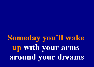 Someday you'll wake
up With your arms
around your dreams