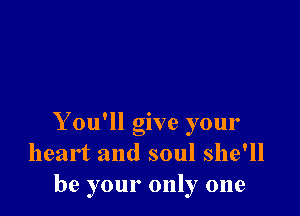 You'll give your
heart and soul she'll
be your only one