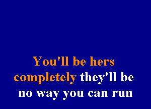 You'll be hers
completely they'll be
no way you can run