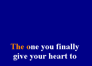 The one you finally
give your heart to