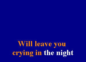 W ill leave you
crying in the night