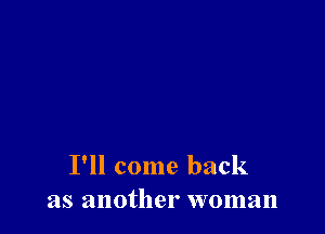 I'll come back
as another woman