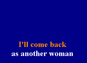 I'll come back
as another woman