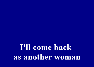 I'll come back
as another woman