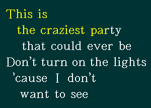 This is
the craziest party
that could ever be

Don,t turn on the lights
bause I d0n t
want to see