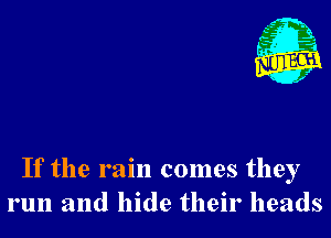 If the rain comes they
run and hide their heads