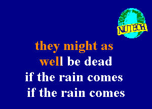 they might as

well be dead
if the rain comes
if the rain comes