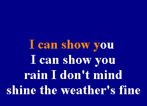 I can show you
I can show you
rain I don't mind
shine the weather's fine