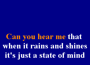 Can you hear me that
when it rains and shines
it's just a state of mind