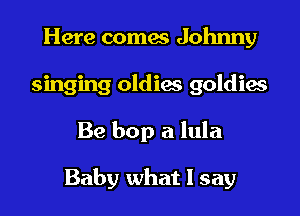 Here comes Johnny
singing oldiae goldies

Be bop a lula

Baby what I say