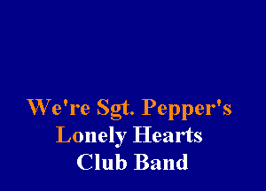 W e're Sgt. Pepper's
Lonely Hearts
Club Band