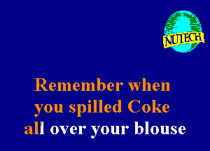 - 21
. 1

Remember when
you spilled Coke
all over your blouse