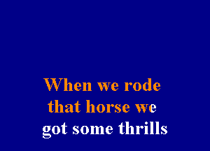 When we rode
that horse we
got some thrills