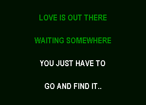 YOU JUST HAVE TO

GO AND FIND IT..