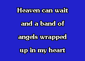 Heaven can wait

and a band of

angels wrapped

up in my heart