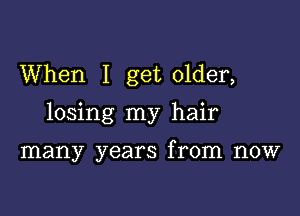 When I get older,

losing my hair

many years from now