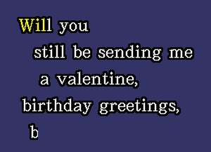 Will you
still be sending me

a valentine,

birthday greetings,
b