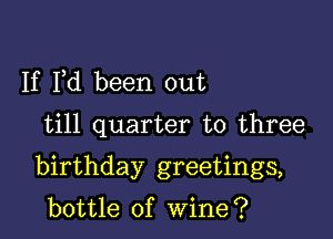 If Pd been out

till quarter to three

birthday greetings,

bottle of Wine?