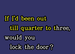 If Pd been out

till quarter to three,

would you
lock the door?