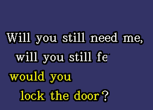 Will you still need me,

Will you still fe

would you
lock the door?
