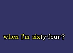 When Fm sixty-four?