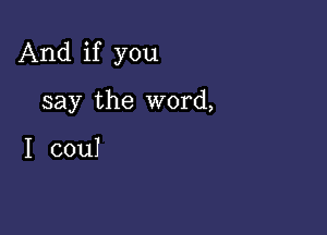 And if you

say the word,

I couI