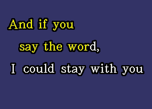 And if you

say the word,

I could stay With you