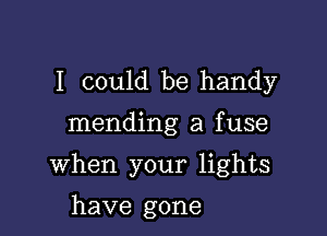 I could be handy

mending a fuse

when your lights

have gone