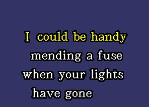 I could be handy

mending a fuse

when your lights

have gone