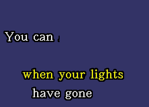 You can

when your lights

have gone
