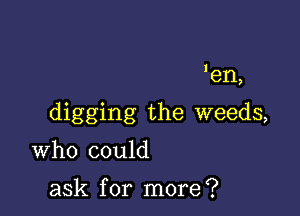 'en,

digging the weeds,

Who could

ask for more?