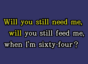 Will you still need me,
Will you still feed me,

When Tm sixty-four?