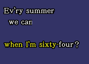 EVTy summer

we can

When Fm sixty-four?