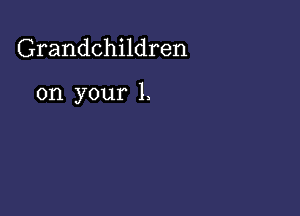 Grandchildren

on your 1.