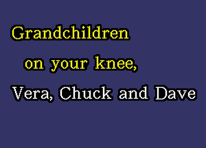 Grandchildren

on your knee,

Vera, Chuck and Dave