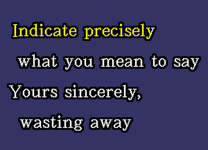 Indicate precisely

What you mean to say
Yours sincerely,

wasting away