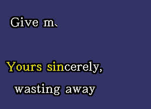 Give m

Yours sincerely,

wasting away
