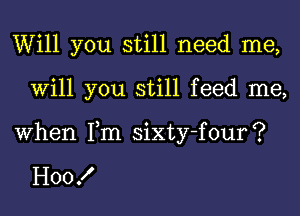 Will you still need me,
Will you still feed me,
When Tm sixty-four?

HOOK