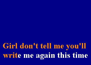 Girl don't tell me you'll
write me again this time