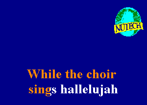 .fgi.
- 1
- x

W hile the choir
sings hallelujah