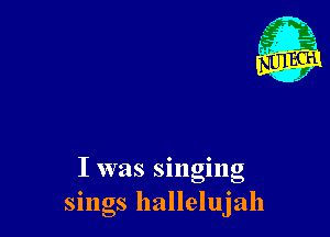 I was singing
sings hallelujah