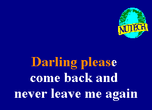 Darling please
come back and
never leave me again