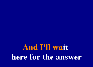 And I'll wait
here for the answer