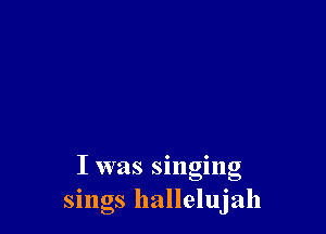 I was singing
sings hallelujah