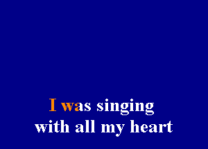 I was singing
With all my heart