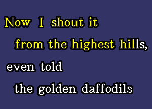 Now I shout it
from the highest hills,

even told

the golden daf f 0dils