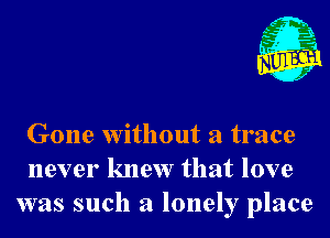 Nu

A
.1.
n?

. ,2

Gone without a trace
never knew that love
was such a lonely place