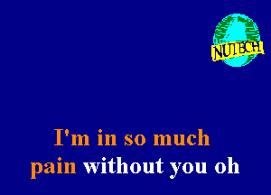 I'm in so much
pain without you oh