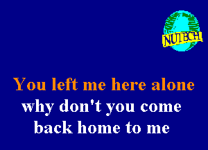 Nu

3.
.3
W
. x'

You left me here alone
Why don't you come
back home to me