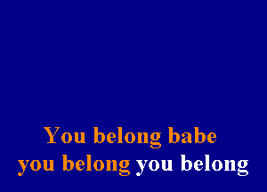 You belong babe
you belong you belong